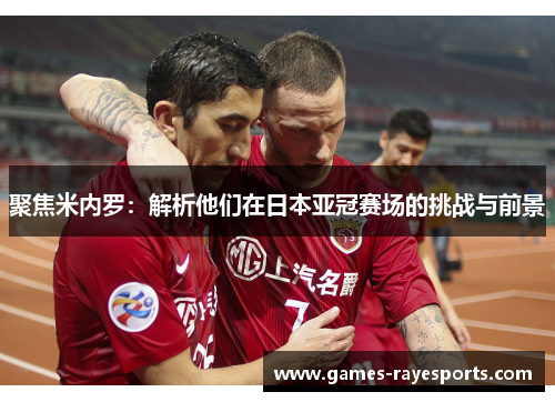 聚焦米内罗:解析他们在日本亚冠赛场的挑战与前景 聚焦米内罗:解析他们在日本亚冠赛场的挑战与前景