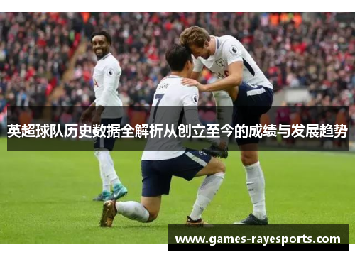 英超球队历史数据全解析从创立至今的成绩与发展趋势 英超球队历史数据全解析从创立至今的成绩与发展趋势
