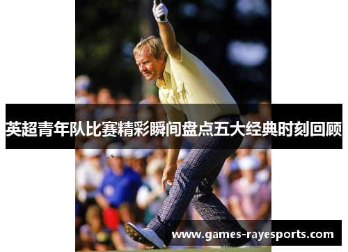 英超青年队比赛精彩瞬间盘点五大经典时刻回顾 英超青年队比赛精彩瞬间盘点五大经典时刻回顾