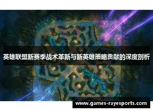 英雄联盟新赛季战术革新与新英雄策略贡献的深度剖析 英雄联盟新赛季战术革新与新英雄策略贡献的深度剖析