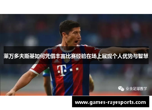 莱万多夫斯基如何凭借丰富比赛经验在场上展现个人优势与智慧 莱万多夫斯基如何凭借丰富比赛经验在场上展现个人优势与智慧