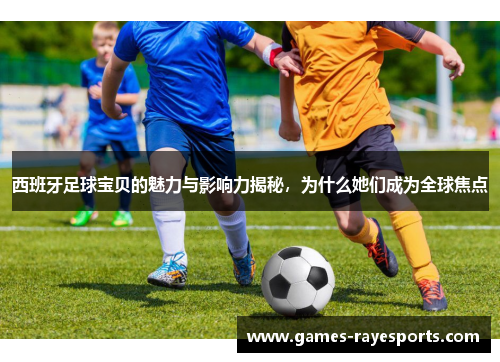 西班牙足球宝贝的魅力与影响力揭秘,为什么她们成为全球焦点 西班牙足球宝贝的魅力与影响力揭秘,为什么她们成为全球焦点