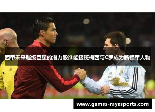 西甲未来超级巨星的潜力股谁能接班梅西与C罗成为新领军人物 西甲未来超级巨星的潜力股谁能接班梅西与C罗成为新领军人物