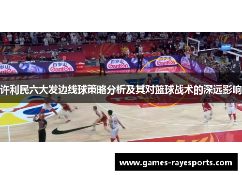 许利民六大发边线球策略分析及其对篮球战术的深远影响 许利民六大发边线球策略分析及其对篮球战术的深远影响