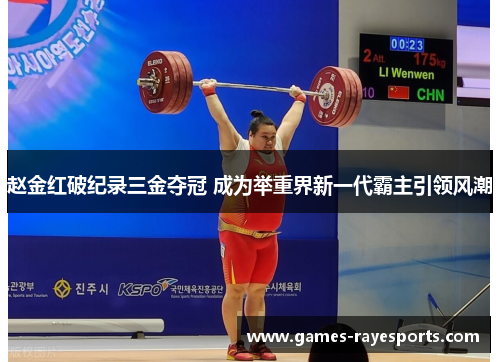 赵金红破纪录三金夺冠 成为举重界新一代霸主引领风潮 赵金红破纪录三金夺冠 成为举重界新一代霸主引领风潮