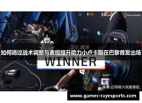 如何通过战术调整与表现提升助力小卢卡斯在巴黎首发出场 如何通过战术调整与表现提升助力小卢卡斯在巴黎首发出场