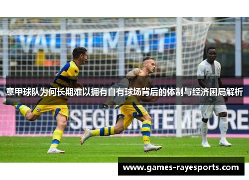 意甲球队为何长期难以拥有自有球场背后的体制与经济困局解析 意甲球队为何长期难以拥有自有球场背后的体制与经济困局解析