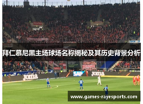 拜仁慕尼黑主场球场名称揭秘及其历史背景分析 拜仁慕尼黑主场球场名称揭秘及其历史背景分析