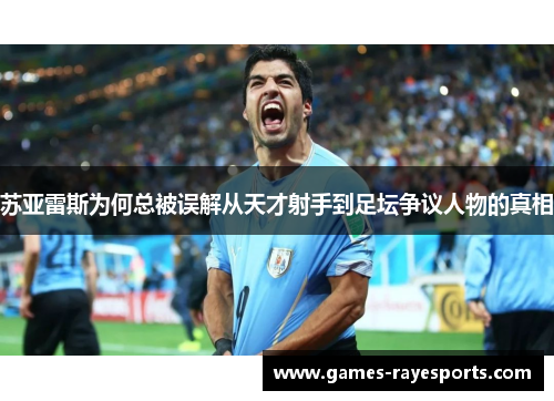 苏亚雷斯为何总被误解从天才射手到足坛争议人物的真相 苏亚雷斯为何总被误解从天才射手到足坛争议人物的真相
