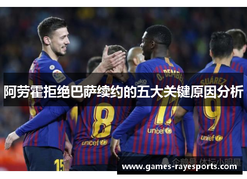 阿劳霍拒绝巴萨续约的五大关键原因分析 阿劳霍拒绝巴萨续约的五大关键原因分析