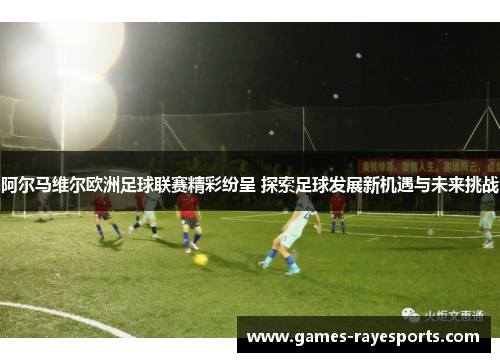 阿尔马维尔欧洲足球联赛精彩纷呈 探索足球发展新机遇与未来挑战 阿尔马维尔欧洲足球联赛精彩纷呈 探索足球发展新机遇与未来挑战