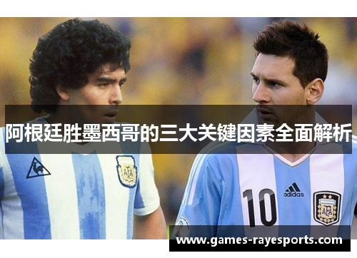 阿根廷胜墨西哥的三大关键因素全面解析 阿根廷胜墨西哥的三大关键因素全面解析