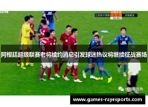 阿根廷超级联赛老将续约消息引发球迷热议将继续征战赛场 阿根廷超级联赛老将续约消息引发球迷热议将继续征战赛场