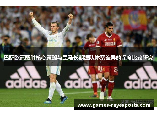 巴萨欧冠取胜核心策略与皇马长期建队体系差异的深度比较研究 巴萨欧冠取胜核心策略与皇马长期建队体系差异的深度比较研究