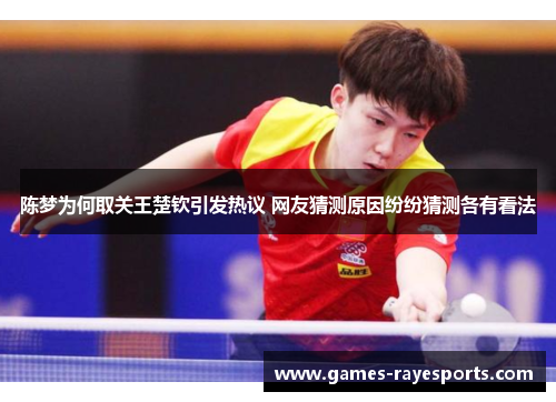 陈梦为何取关王楚钦引发热议 网友猜测原因纷纷猜测各有看法 陈梦为何取关王楚钦引发热议 网友猜测原因纷纷猜测各有看法