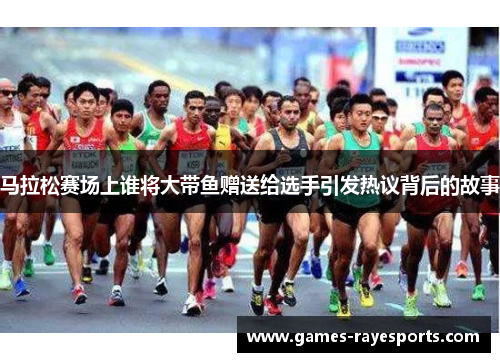 马拉松赛场上谁将大带鱼赠送给选手引发热议背后的故事 马拉松赛场上谁将大带鱼赠送给选手引发热议背后的故事