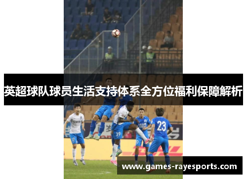英超球队球员生活支持体系全方位福利保障解析 英超球队球员生活支持体系全方位福利保障解析