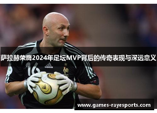 萨拉赫荣膺2024年足坛MVP背后的传奇表现与深远意义 萨拉赫荣膺2024年足坛MVP背后的传奇表现与深远意义