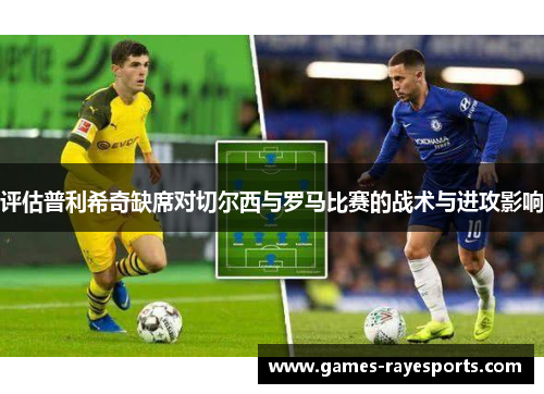 评估普利希奇缺席对切尔西与罗马比赛的战术与进攻影响