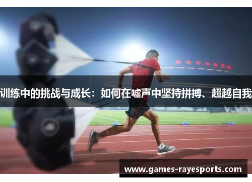训练中的挑战与成长:如何在嘘声中坚持拼搏、超越自我 训练中的挑战与成长:如何在嘘声中坚持拼搏、超越自我