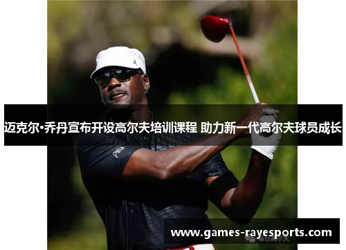 迈克尔·乔丹宣布开设高尔夫培训课程 助力新一代高尔夫球员成长 迈克尔·乔丹宣布开设高尔夫培训课程 助力新一代高尔夫球员成长