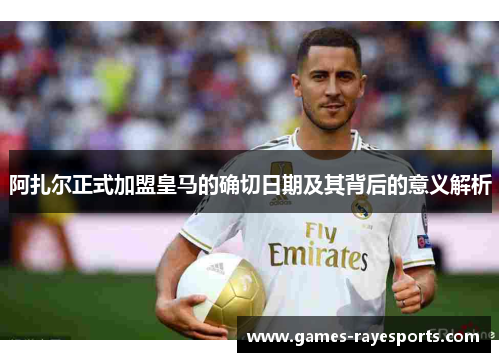 阿扎尔正式加盟皇马的确切日期及其背后的意义解析 阿扎尔正式加盟皇马的确切日期及其背后的意义解析