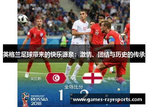 英格兰足球带来的快乐源泉:激情、团结与历史的传承 英格兰足球带来的快乐源泉:激情、团结与历史的传承