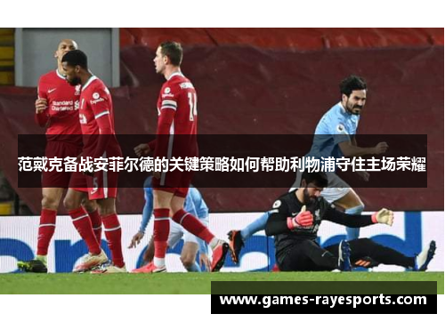 范戴克备战安菲尔德的关键策略如何帮助利物浦守住主场荣耀 范戴克备战安菲尔德的关键策略如何帮助利物浦守住主场荣耀