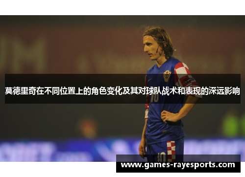 莫德里奇在不同位置上的角色变化及其对球队战术和表现的深远影响 莫德里奇在不同位置上的角色变化及其对球队战术和表现的深远影响