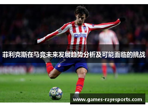 菲利克斯在马竞未来发展趋势分析及可能面临的挑战 菲利克斯在马竞未来发展趋势分析及可能面临的挑战