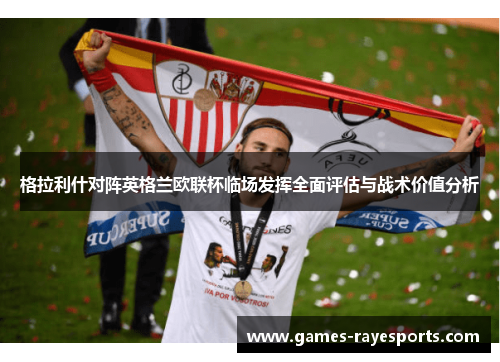 格拉利什对阵英格兰欧联杯临场发挥全面评估与战术价值分析 格拉利什对阵英格兰欧联杯临场发挥全面评估与战术价值分析