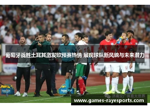 葡萄牙战胜土耳其激发欧预赛热情 展现球队新风貌与未来潜力 葡萄牙战胜土耳其激发欧预赛热情 展现球队新风貌与未来潜力