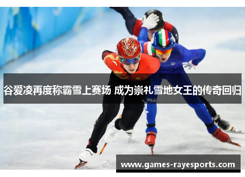 谷爱凌再度称霸雪上赛场 成为崇礼雪地女王的传奇回归