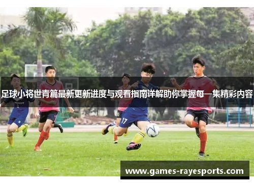 足球小将世青篇最新更新进度与观看指南详解助你掌握每一集精彩内容