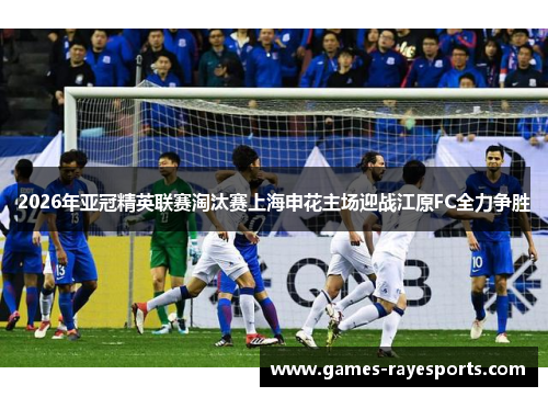 2026年亚冠精英联赛淘汰赛上海申花主场迎战江原FC全力争胜 2026年亚冠精英联赛淘汰赛上海申花主场迎战江原FC全力争胜