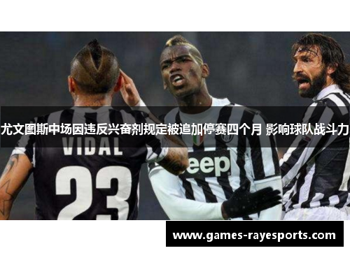 尤文图斯中场因违反兴奋剂规定被追加停赛四个月 影响球队战斗力