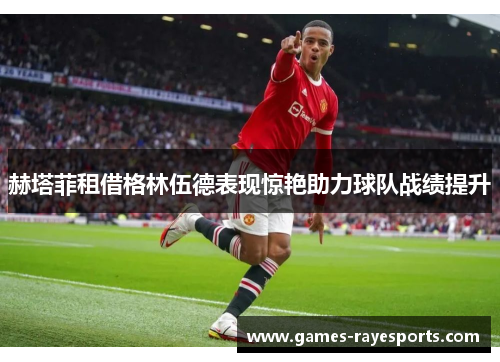 赫塔菲租借格林伍德表现惊艳助力球队战绩提升
