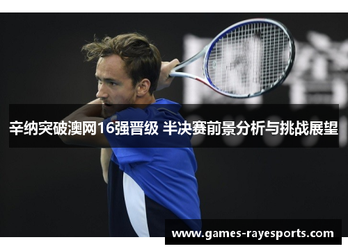 辛纳突破澳网16强晋级 半决赛前景分析与挑战展望