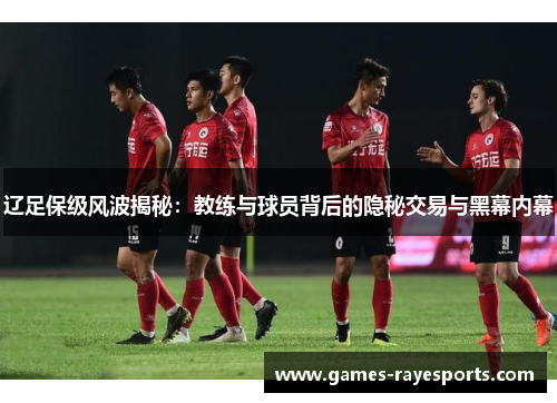 辽足保级风波揭秘：教练与球员背后的隐秘交易与黑幕内幕