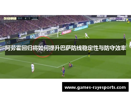 阿劳霍回归将如何提升巴萨防线稳定性与防守效率
