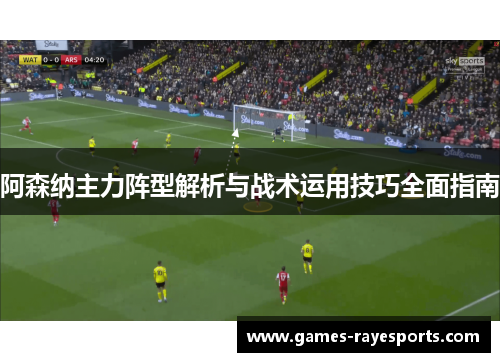 阿森纳主力阵型解析与战术运用技巧全面指南