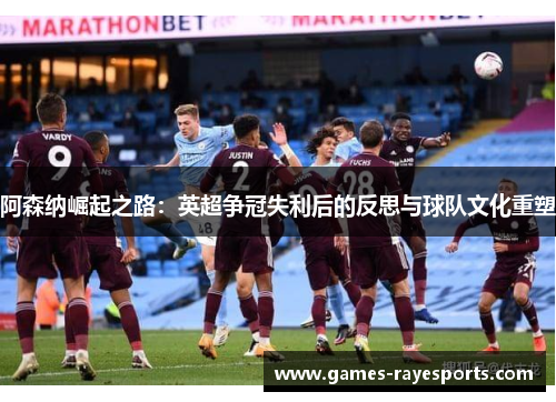 阿森纳崛起之路:英超争冠失利后的反思与球队文化重塑 阿森纳崛起之路:英超争冠失利后的反思与球队文化重塑