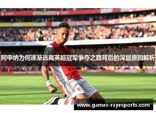 阿申纳为何逐渐远离英超冠军争夺之路背后的深层原因解析