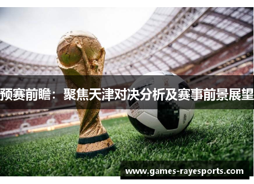 预赛前瞻:聚焦天津对决分析及赛事前景展望 预赛前瞻:聚焦天津对决分析及赛事前景展望