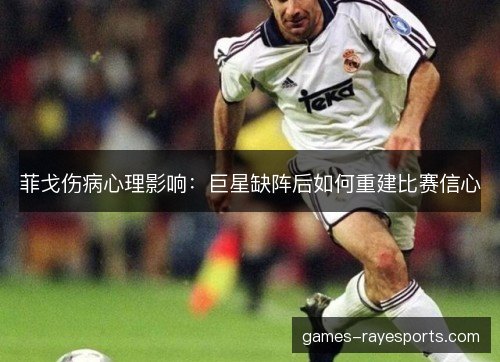 菲戈伤病心理影响:巨星缺阵后如何重建比赛信心 菲戈伤病心理影响:巨星缺阵后如何重建比赛信心